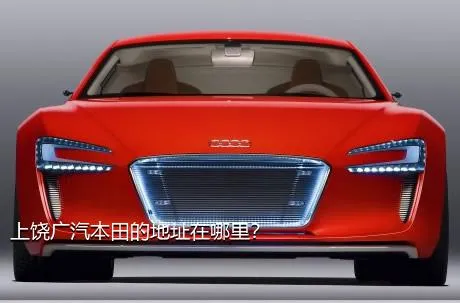 上饶广汽本田的地址在哪里？