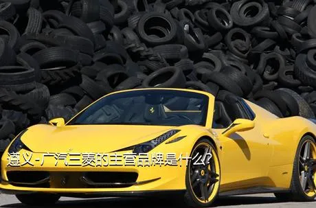 遵义-广汽三菱的主营品牌是什么？