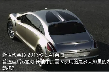 新世代全顺 2013款 2.4T柴油普通型后双胎加长轴中顶国IV使用的是多大排量的发动机？
