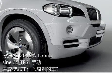 奥迪A3 2015款 Limousine 35 TFSI 手动进取型属于什么级别的车？