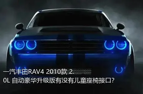 一汽丰田RAV4 2010款 2.0L 自动豪华升级版有没有儿童座椅接口？