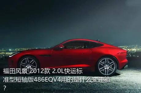 福田风景 2012款 2.0L快运标准型短轴版486EQV4用的是什么变速箱？