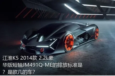 江淮K5 2014款 2.2L豪华版短轴JM491Q-ME的排放标准是？是欧几的车？