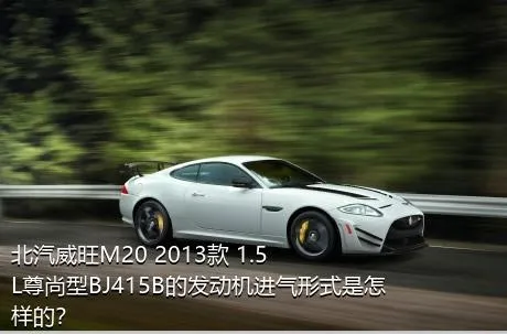 北汽威旺M20 2013款 1.5L尊尚型BJ415B的发动机进气形式是怎样的？