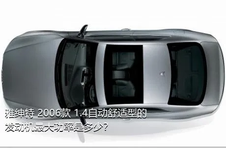 雅绅特 2006款 1.4自动舒适型的发动机最大功率是多少？