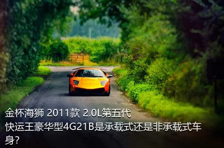 金杯海狮 2011款 2.0L第五代快运王豪华型4G21B是承载式还是非承载式车身？