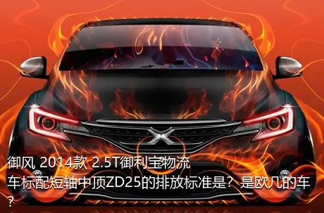 御风 2014款 2.5T御利宝物流车标配短轴中顶ZD25的排放标准是？是欧几的车？