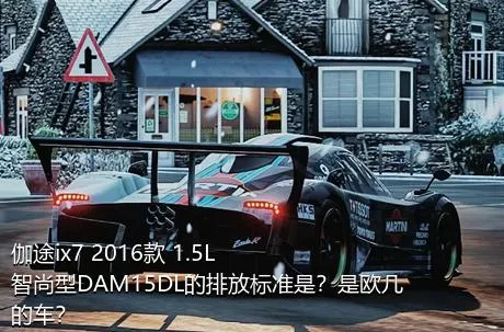 伽途ix7 2016款 1.5L智尚型DAM15DL的排放标准是？是欧几的车？