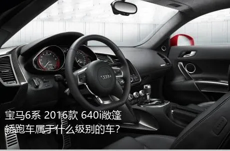 宝马6系 2016款 640i敞篷轿跑车属于什么级别的车？