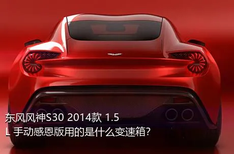 东风风神S30 2014款 1.5L 手动感恩版用的是什么变速箱？