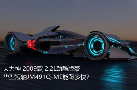 大力神 2009款 2.2L劲酷版豪华型短轴JM491Q-ME能跑多快？