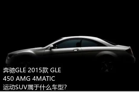 奔驰GLE 2015款 GLE 450 AMG 4MATIC 运动SUV属于什么车型？