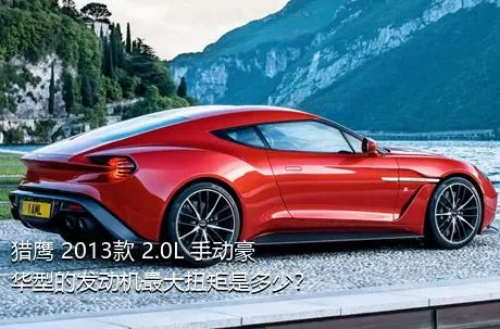 猎鹰 2013款 2.0L 手动豪华型的发动机最大扭矩是多少？