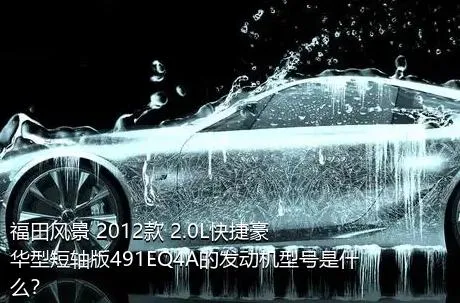 福田风景 2012款 2.0L快捷豪华型短轴版491EQ4A的发动机型号是什么？