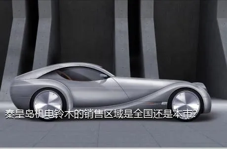 秦皇岛机电铃木的销售区域是全国还是本市？