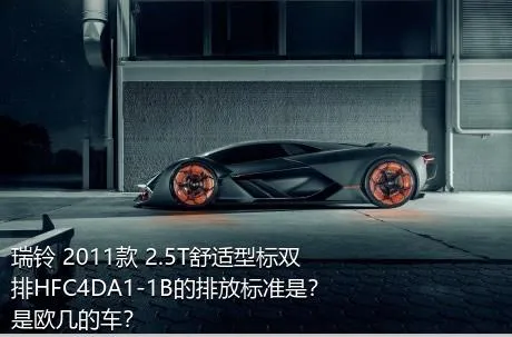 瑞铃 2011款 2.5T舒适型标双排HFC4DA1-1B的排放标准是？是欧几的车？
