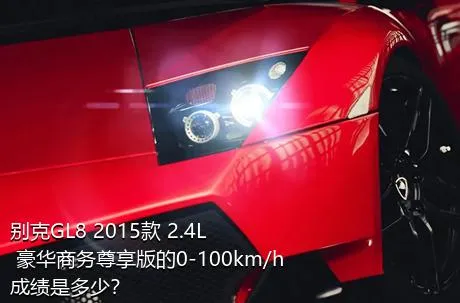 别克GL8 2015款 2.4L 豪华商务尊享版的0-100km/h成绩是多少？
