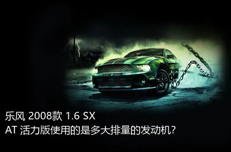 乐风 2008款 1.6 SX AT 活力版使用的是多大排量的发动机？