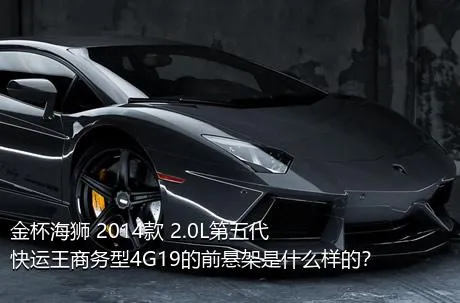 金杯海狮 2014款 2.0L第五代快运王商务型4G19的前悬架是什么样的？