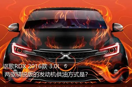 讴歌RDX 2016款 3.0L 两驱精锐版的发动机供油方式是？