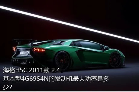 海格H5C 2011款 2.4L基本型4G69S4N的发动机最大功率是多少？