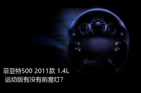 菲亚特500 2011款 1.4L 运动版有没有前雾灯？