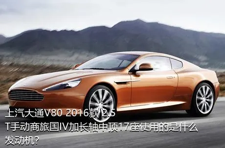 上汽大通V80 2016款 2.5T手动商旅国IV加长轴中顶17座使用的是什么发动机？