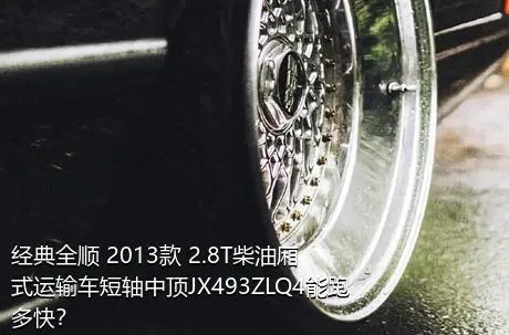 经典全顺 2013款 2.8T柴油厢式运输车短轴中顶JX493ZLQ4能跑多快？