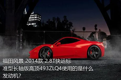 福田风景 2014款 2.8T快运标准型长轴版高顶493ZLQ4使用的是什么发动机？