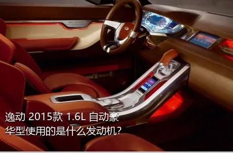 逸动 2015款 1.6L 自动豪华型使用的是什么发动机？