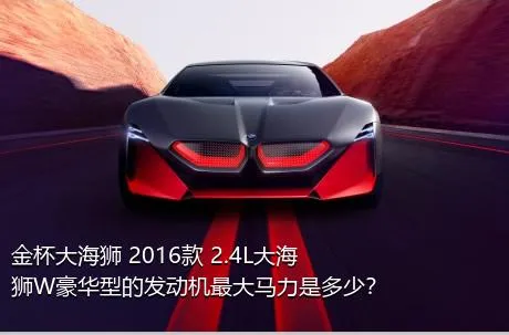 金杯大海狮 2016款 2.4L大海狮W豪华型的发动机最大马力是多少？