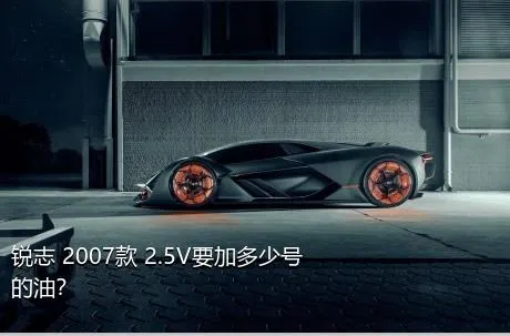 锐志 2007款 2.5V要加多少号的油？
