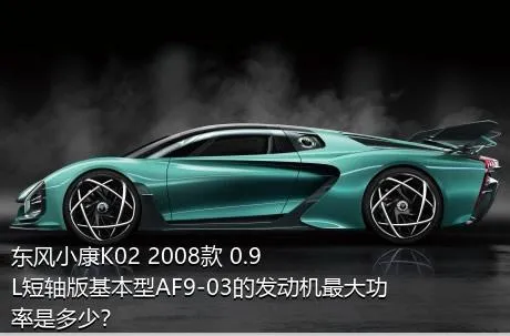 东风小康K02 2008款 0.9L短轴版基本型AF9-03的发动机最大功率是多少？