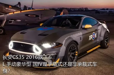 长安CS35 2016款 1.6L 手动豪华型 国IV是承载式还是非承载式车身？