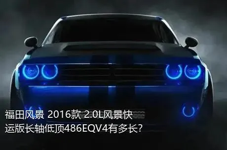 福田风景 2016款 2.0L风景快运版长轴低顶486EQV4有多长？