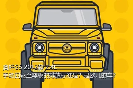 奥轩G5 2012款 2.4L 手动四驱至尊版的排放标准是？是欧几的车？