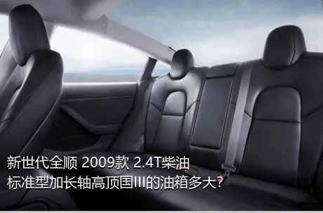 新世代全顺 2009款 2.4T柴油标准型加长轴高顶国III的油箱多大？