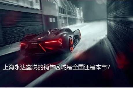 上海永达鑫悦的销售区域是全国还是本市？