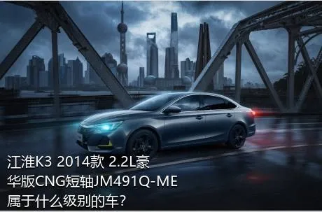 江淮K3 2014款 2.2L豪华版CNG短轴JM491Q-ME属于什么级别的车？