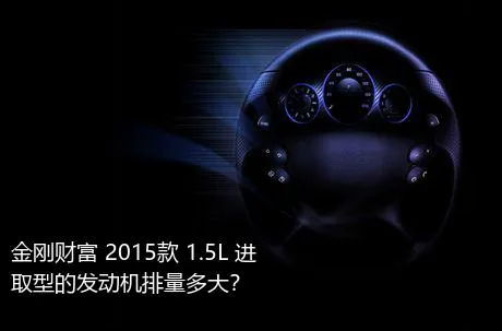 金刚财富 2015款 1.5L 进取型的发动机排量多大？