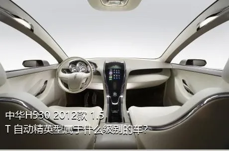 中华H530 2012款 1.5T 自动精英型属于什么级别的车？