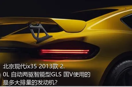 北京现代ix35 2013款 2.0L 自动两驱智能型GLS 国V使用的是多大排量的发动机？