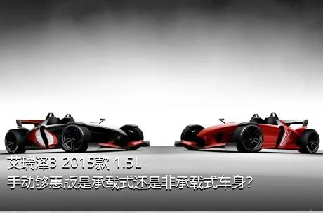 艾瑞泽3 2015款 1.5L 手动够惠版是承载式还是非承载式车身？