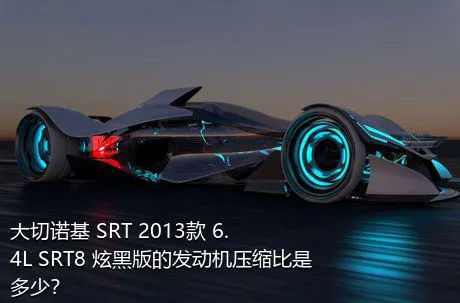 大切诺基 SRT 2013款 6.4L SRT8 炫黑版的发动机压缩比是多少？