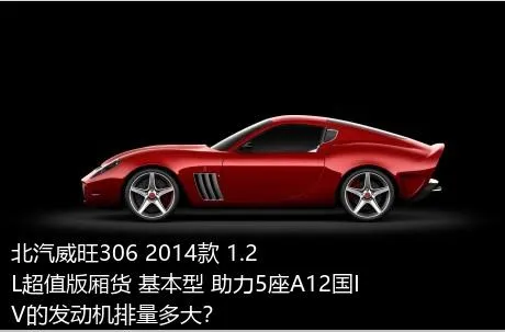 北汽威旺306 2014款 1.2L超值版厢货 基本型 助力5座A12国IV的发动机排量多大？