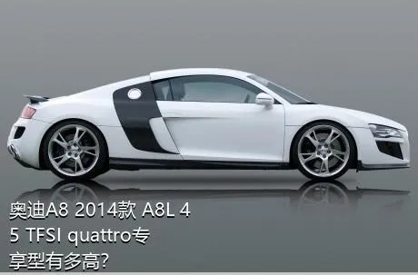 奥迪A8 2014款 A8L 45 TFSI quattro专享型有多高？