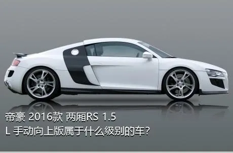 帝豪 2016款 两厢RS 1.5L 手动向上版属于什么级别的车？