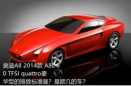 奥迪A8 2014款 A8L 60 TFSI quattro豪华型的排放标准是？是欧几的车？