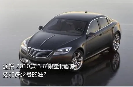 途锐 2010款 3.6 限量顶配版要加多少号的油？