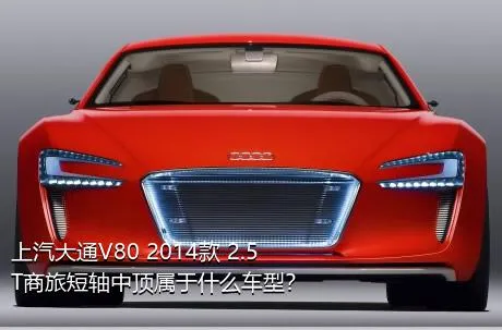 上汽大通V80 2014款 2.5T商旅短轴中顶属于什么车型？